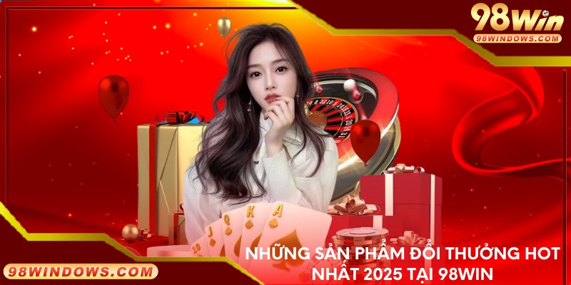 Những sản phẩm đổi thưởng hot nhất 2025 tại 98win