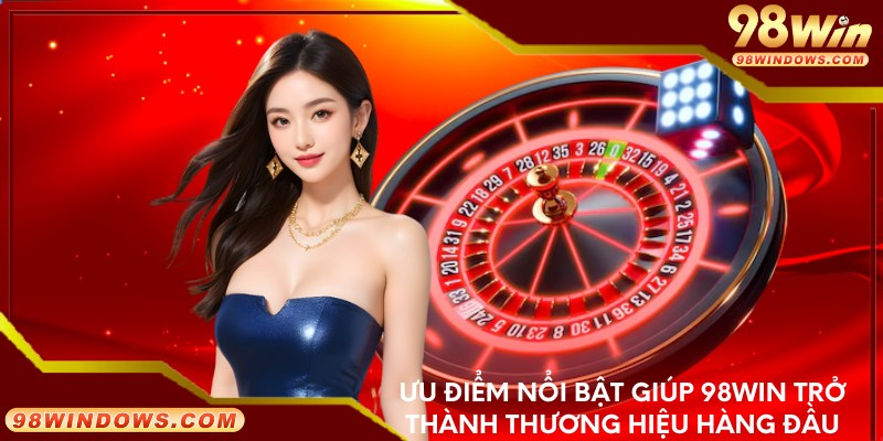 Ưu điểm nổi bật giúp 98win trở thành thương hiệu hàng đầu